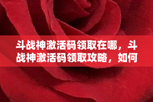 斗战神激活码领取在哪,斗战神激活码领取攻略,如何轻松获取珍贵游戏权限 斗战神激活码领取在哪,斗战神激活码领取攻略,如何轻松获取珍贵游戏权限