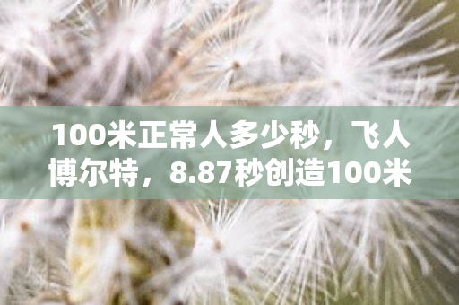 100米正常人多少秒,飞人博尔特,8.87秒创造100米世界纪录 100米正常人多少秒,飞人博尔特,8.87秒创造100米世界纪录