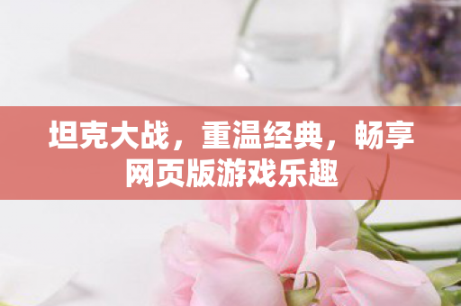 坦克大战,重温经典,畅享网页版游戏乐趣 坦克大战,重温经典,畅享网页版游戏乐趣