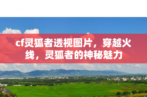 cf灵狐者透视图片,穿越火线,灵狐者的神秘魅力 cf灵狐者透视图片,穿越火线,灵狐者的神秘魅力
