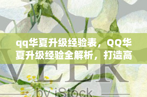 qq华夏升级经验表,QQ华夏升级经验全解析,打造高效角色成长之路 qq华夏升级经验表,QQ华夏升级经验全解析,打造高效角色成长之路