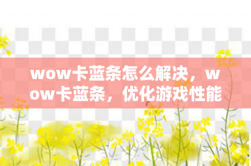 wow卡蓝条怎么解决,wow卡蓝条,优化游戏性能,提升游戏体验 wow卡蓝条怎么解决,wow卡蓝条,优化游戏性能,提升游戏体验