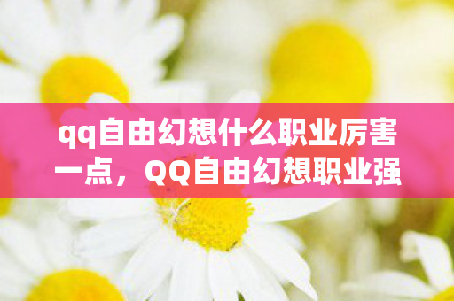 qq自由幻想什么职业厉害一点,QQ自由幻想职业强度解析,哪个职业最厉害? qq自由幻想什么职业厉害一点,QQ自由幻想职业强度解析,哪个职业最厉害?