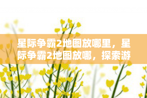 星际争霸2地图放哪里,星际争霸2地图放哪,探索游戏世界的无限可能 星际争霸2地图放哪里,星际争霸2地图放哪,探索游戏世界的无限可能