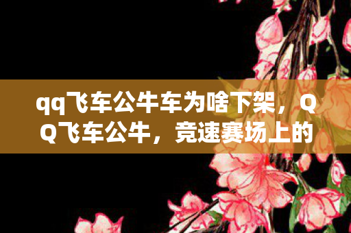 qq飞车公牛车为啥下架，QQ飞车公牛，竞速赛场上的狂野霸主