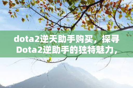 dota2逆天助手购买,探寻Dota2逆助手的独特魅力,从数据到攻略的全方位支持 dota2逆天助手购买,探寻Dota2逆助手的独特魅力,从数据到攻略的全方位支持