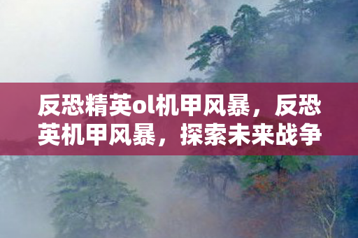 反恐精英ol机甲风暴,反恐英机甲风暴,探索未来战争的新篇章 反恐精英ol机甲风暴,反恐英机甲风暴,探索未来战争的新篇章