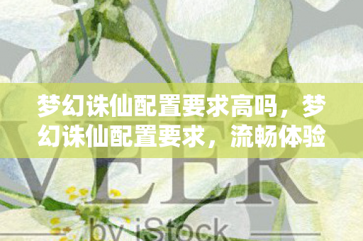 梦幻诛仙配置要求高吗,梦幻诛仙配置要求,流畅体验,畅享游戏乐趣 梦幻诛仙配置要求高吗,梦幻诛仙配置要求,流畅体验,畅享游戏乐趣