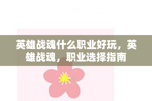 英雄战魂什么职业好玩,英雄战魂,职业选择指南 英雄战魂什么职业好玩,英雄战魂,职业选择指南