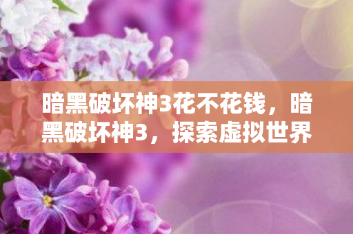 暗黑破坏神3花不花钱,暗黑破坏神3,探索虚拟世界的无尽宝藏 暗黑破坏神3花不花钱,暗黑破坏神3,探索虚拟世界的无尽宝藏