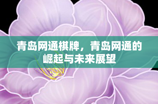 青岛网通棋牌，青岛网通的崛起与未来展望