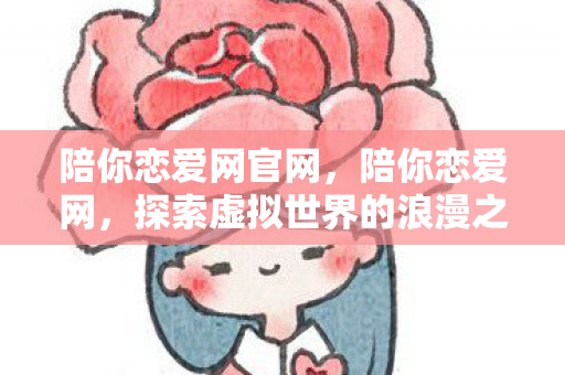 陪你恋爱网官网,陪你恋爱网,探索虚拟世界的浪漫之旅 陪你恋爱网官网,陪你恋爱网,探索虚拟世界的浪漫之旅