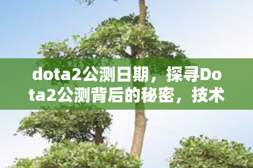 dota2公测日期,探寻Dota2公测背后的秘密,技术革新与玩家期待的碰撞 dota2公测日期,探寻Dota2公测背后的秘密,技术革新与玩家期待的碰撞