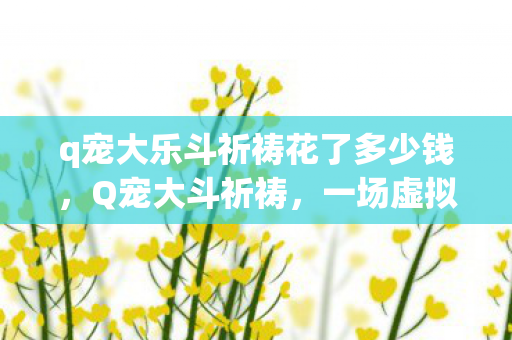 q宠大乐斗祈祷花了多少钱,Q宠大斗祈祷,一场虚拟世界的信仰与战斗 q宠大乐斗祈祷花了多少钱,Q宠大斗祈祷,一场虚拟世界的信仰与战斗