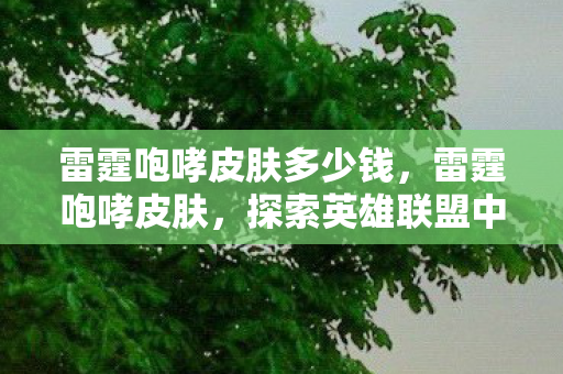 雷霆咆哮皮肤多少钱,雷霆咆哮皮肤,探索英雄联盟中的霸气外观 雷霆咆哮皮肤多少钱,雷霆咆哮皮肤,探索英雄联盟中的霸气外观