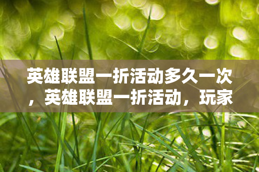 英雄联盟一折活动多久一次，英雄联盟一折活动，玩家狂欢，福利满满！