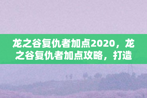 龙之谷复仇者加点2020，龙之谷复仇者加点攻略，打造最强战斗力的关键