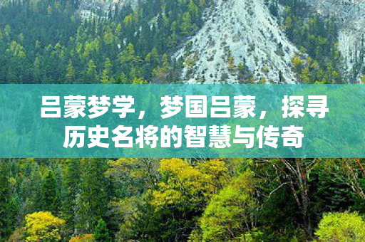 吕蒙梦学,梦国吕蒙,探寻历史名将的智慧与传奇 吕蒙梦学,梦国吕蒙,探寻历史名将的智慧与传奇