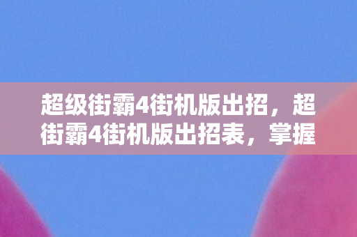 超级街霸4街机版出招,超街霸4街机版出招表,掌握经典格斗游戏的精髓 超级街霸4街机版出招,超街霸4街机版出招表,掌握经典格斗游戏的精髓