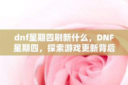 dnf星期四刷新什么,DNF星期四,探索游戏更新背后的奥秘 dnf星期四刷新什么,DNF星期四,探索游戏更新背后的奥秘