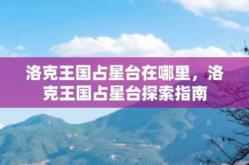 洛克王国占星台在哪里，洛克王国占星台探索指南