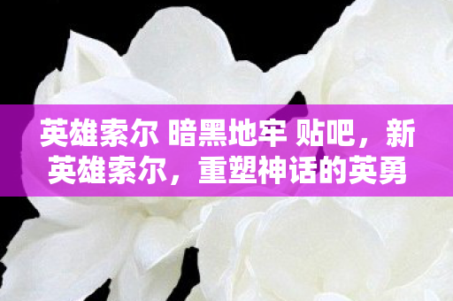 英雄索尔 暗黑地牢 贴吧,新英雄索尔,重塑神话的英勇战士 英雄索尔 暗黑地牢 贴吧,新英雄索尔,重塑神话的英勇战士