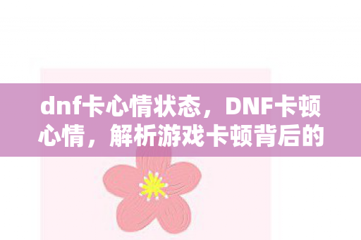 dnf卡心情状态,DNF卡顿心情,解析游戏卡顿背后的原因与解决方案 dnf卡心情状态,DNF卡顿心情,解析游戏卡顿背后的原因与解决方案