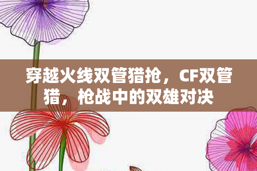 穿越火线双管猎抢，CF双管猎，枪战中的双雄对决