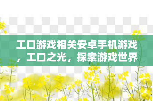 工口游戏相关安卓手机游戏,工口之光,探索游戏世界的无限可能 工口游戏相关安卓手机游戏,工口之光,探索游戏世界的无限可能