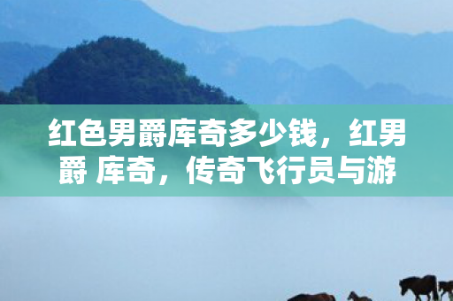 红色男爵库奇多少钱,红男爵 库奇,传奇飞行员与游戏界的传奇 红色男爵库奇多少钱,红男爵 库奇,传奇飞行员与游戏界的传奇