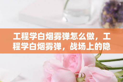 工程学白烟雾弹怎么做,工程学白烟雾弹,战场上的隐形斗篷 工程学白烟雾弹怎么做,工程学白烟雾弹,战场上的隐形斗篷