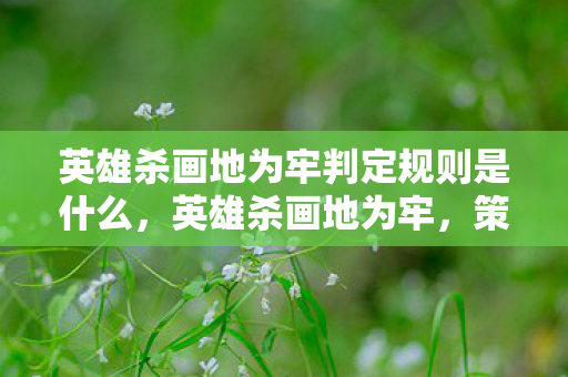 英雄杀画地为牢判定规则是什么，英雄杀画地为牢，策略与智慧的博弈