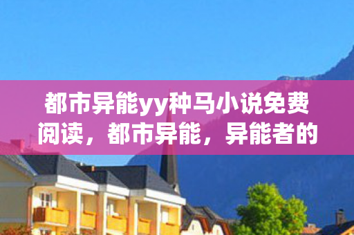 都市异能yy种马小说免费阅读，都市异能，异能者的狂欢夜