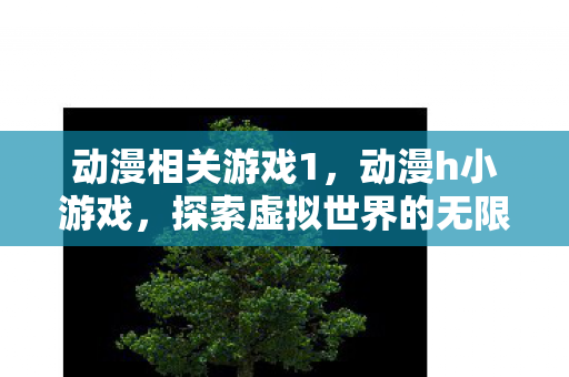动漫相关游戏1,动漫h小游戏,探索虚拟世界的无限可能 动漫相关游戏1,动漫h小游戏,探索虚拟世界的无限可能