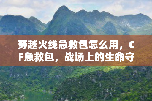 穿越火线急救包怎么用，CF急救包，战场上的生命守护者