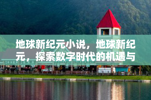 地球新纪元小说,地球新纪元,探索数字时代的机遇与挑战 地球新纪元小说,地球新纪元,探索数字时代的机遇与挑战