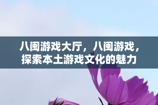 八闽游戏大厅,八闽游戏,探索本土游戏文化的魅力 八闽游戏大厅,八闽游戏,探索本土游戏文化的魅力