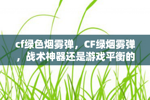 cf绿色烟雾弹，CF绿烟雾弹，战术神器还是游戏平衡的破坏者？