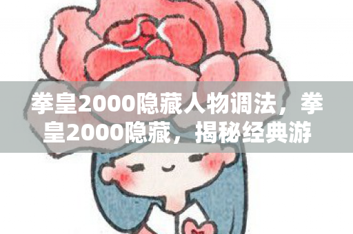 拳皇2000隐藏人物调法,拳皇2000隐藏,揭秘经典游戏的隐藏要素与情怀 拳皇2000隐藏人物调法,拳皇2000隐藏,揭秘经典游戏的隐藏要素与情怀