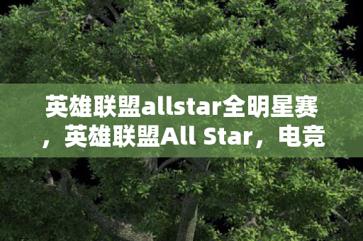 英雄联盟allstar全明星赛,英雄联盟All Star,电竞盛宴的璀璨之星 英雄联盟allstar全明星赛,英雄联盟All Star,电竞盛宴的璀璨之星