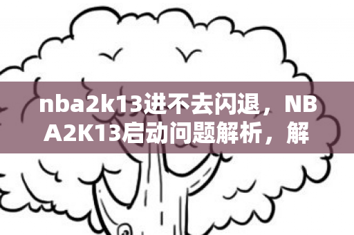 nba2k13进不去闪退,NBA2K13启动问题解析,解锁游戏无法进入的困扰 nba2k13进不去闪退,NBA2K13启动问题解析,解锁游戏无法进入的困扰