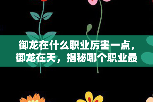御龙在什么职业厉害一点,御龙在天,揭秘哪个职业最厉害 御龙在什么职业厉害一点,御龙在天,揭秘哪个职业最厉害