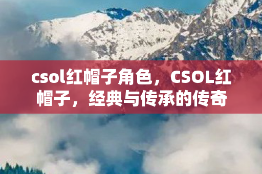 csol红帽子角色,CSOL红帽子,经典与传承的传奇 csol红帽子角色,CSOL红帽子,经典与传承的传奇