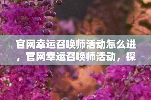 官网幸运召唤师活动怎么进,官网幸运召唤师活动,探索无限可能的冒险之旅 官网幸运召唤师活动怎么进,官网幸运召唤师活动,探索无限可能的冒险之旅