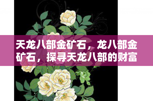 天龙八部金矿石,龙八部金矿石,探寻天龙八部的财富之源 天龙八部金矿石,龙八部金矿石,探寻天龙八部的财富之源