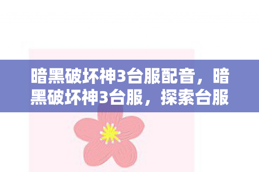 暗黑破坏神3台服配音,暗黑破坏神3台服,探索台服独有的魅力与体验 暗黑破坏神3台服配音,暗黑破坏神3台服,探索台服独有的魅力与体验