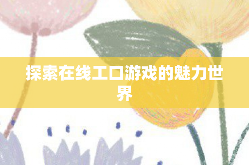 探索在线工口游戏的魅力世界 探索在线工口游戏的魅力世界