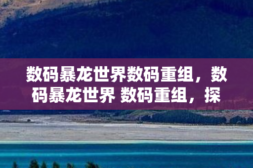 数码暴龙世界数码重组,数码暴龙世界 数码重组,探索虚拟世界的无限可能 数码暴龙世界数码重组,数码暴龙世界 数码重组,探索虚拟世界的无限可能