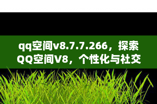qq空间v8.7.7.266,探索QQ空间V8,个性化与社交的新高度 qq空间v8.7.7.266,探索QQ空间V8,个性化与社交的新高度
