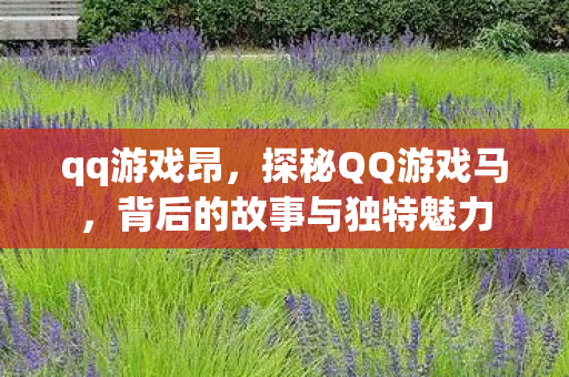 qq游戏昂,探秘QQ游戏马,背后的故事与独特魅力 qq游戏昂,探秘QQ游戏马,背后的故事与独特魅力